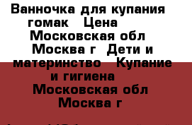 Ванночка для купания   гомак › Цена ­ 500 - Московская обл., Москва г. Дети и материнство » Купание и гигиена   . Московская обл.,Москва г.